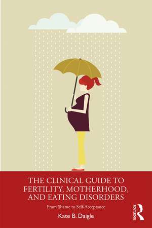 The Clinical Guide to Fertility, Motherhood, and Eating Disorders: From Shame to Self-Acceptance de Kate B. Daigle