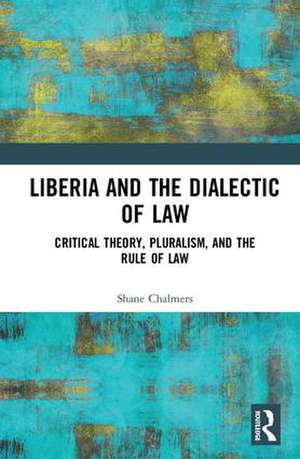 Liberia and the Dialectic of Law: Critical Theory, Pluralism, and the Rule of Law de Shane Chalmers