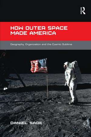 How Outer Space Made America: Geography, Organization and the Cosmic Sublime de Daniel Sage