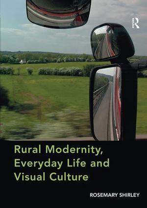 Rural Modernity, Everyday Life and Visual Culture de Rosemary Shirley