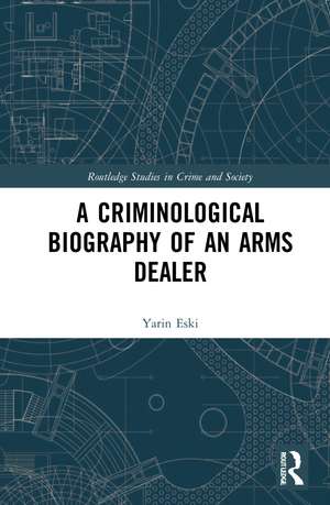 A Criminological Biography of an Arms Dealer de Yarin Eski