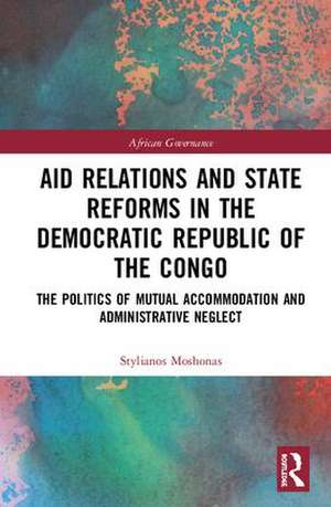 Aid Relations and State Reforms in the Democratic Republic of the Congo: The Politics of Mutual Accommodation and Administrative Neglect de Stylianos Moshonas