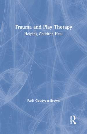 Trauma and Play Therapy: Helping Children Heal de Paris Goodyear-Brown