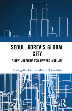 Seoul, Korea's Global City: A New Urbanism for Upward Mobility de Kyoung-Ho Shin