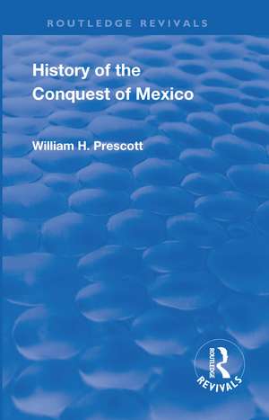 Revival: History of the Conquest of Mexico (1886): With a Preliminary View of the Ancient Mexican Civilisation and the Life of the Conqueror, Hernando Cortes de William Prescott