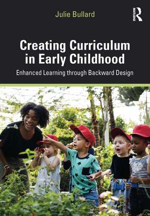 Creating Curriculum in Early Childhood: Enhanced Learning through Backward Design de Julie Bullard