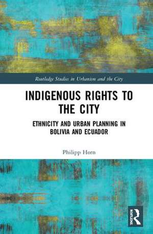 Indigenous Rights to the City: Ethnicity and Urban Planning in Bolivia and Ecuador de Philipp Horn