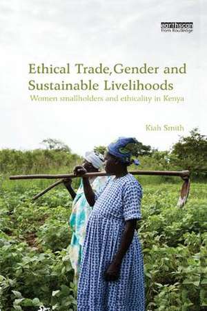 Ethical Trade, Gender and Sustainable Livelihoods: Women Smallholders and Ethicality in Kenya de Kiah Smith