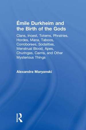 Émile Durkheim and the Birth of the Gods: Clans, Incest, Totems, Phratries, Hordes, Mana, Taboos, Corroborees, Sodalities, Menstrual Blood, Apes, Churingas, Cairns, and Other Mysterious Things de Alexandra Maryanski