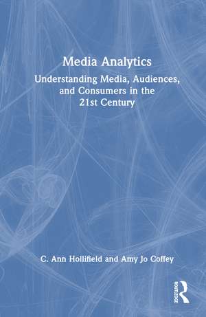 Media Analytics: Understanding Media, Audiences, and Consumers in the 21st Century de C. Ann Hollifield