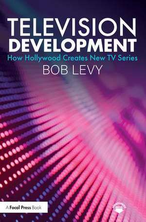 Television Development: How Hollywood Creates New TV Series de Bob Levy