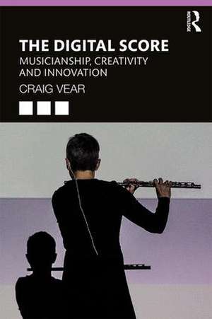 The Digital Score: Musicianship, Creativity and Innovation de Craig Vear