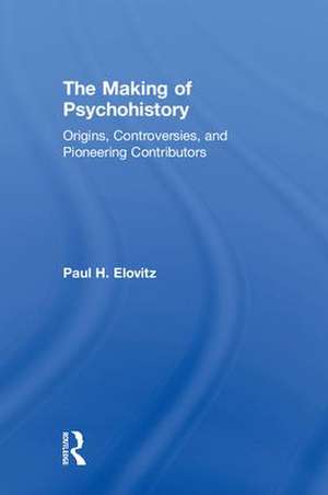 The Making of Psychohistory: Origins, Controversies, and Pioneering Contributors de Paul H Elovitz