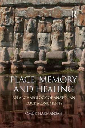 Place, Memory, and Healing: An Archaeology of Anatolian Rock Monuments de Ömür Harmanşah