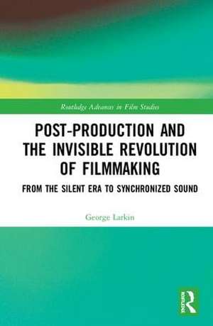 Post-Production and the Invisible Revolution of Filmmaking: From the Silent Era to Synchronized Sound de George Larkin