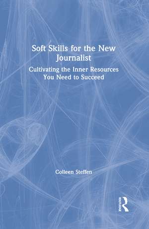 Soft Skills for the New Journalist: Cultivating the Inner Resources You Need to Succeed de Colleen Steffen