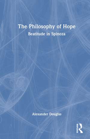 The Philosophy of Hope: Beatitude in Spinoza de Alexander Douglas