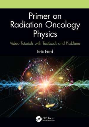 Primer on Radiation Oncology Physics: Video Tutorials with Textbook and Problems de Eric Ford