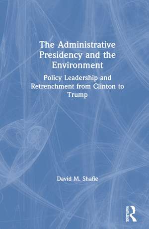 The Administrative Presidency and the Environment: Policy Leadership and Retrenchment from Clinton to Trump de David M. Shafie