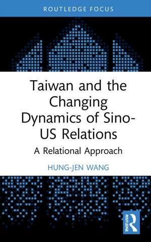 Taiwan and the Changing Dynamics of Sino-US Relations: A Relational Approach de Hung-Jen Wang