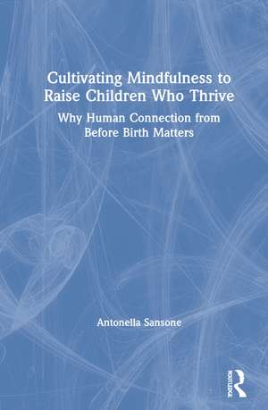 Cultivating Mindfulness to Raise Children Who Thrive: Why Human Connection from Before Birth Matters de Antonella Sansone