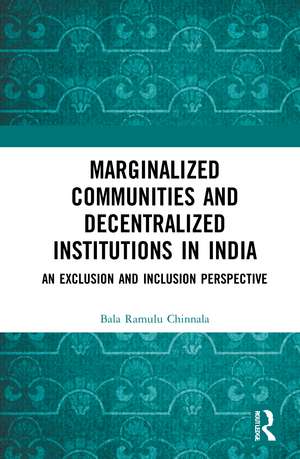 Marginalized Communities and Decentralized Institutions in India: An Exclusion and Inclusion Perspective de Bala Ramulu Chinnala