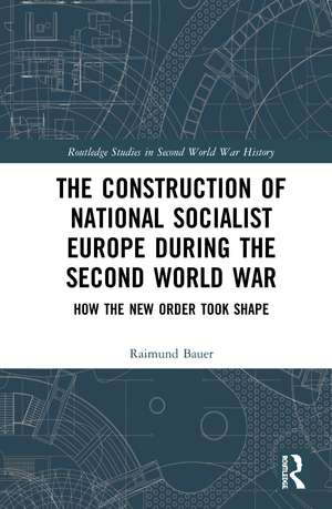 The Construction of a National Socialist Europe during the Second World War: How the New Order Took Shape de Raimund Bauer