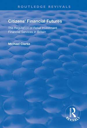 Citizens' Financial Futures: Regulation of Retail Investment Financial Services in Britain de Michael Clarke