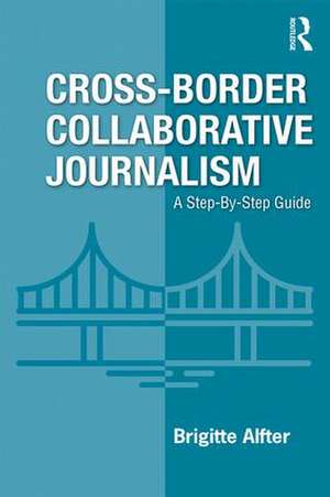 Cross-Border Collaborative Journalism: A Step-By-Step Guide de Brigitte Alfter