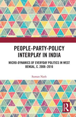 People-Party-Policy Interplay in India: Micro-dynamics of Everyday Politics in West Bengal, c. 2008 – 2016 de Suman Nath