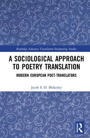 A Sociological Approach to Poetry Translation: Modern European Poet-Translators de Jacob S. D. Blakesley