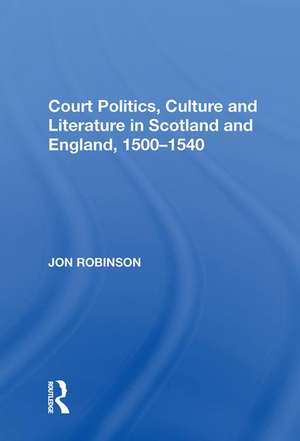 Court Politics, Culture and Literature in Scotland and England, 1500-1540 de Jon Robinson