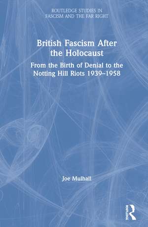 British Fascism After the Holocaust: From the Birth of Denial to the Notting Hill Riots 1939–1958 de Joe Mulhall