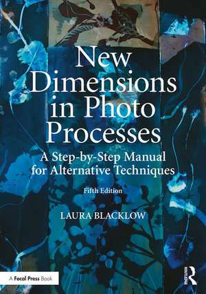 New Dimensions in Photo Processes: A Step-by-Step Manual for Alternative Techniques de Laura Blacklow