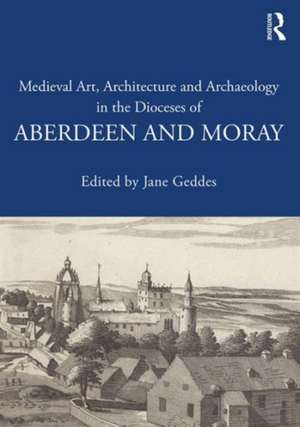 Medieval Art, Architecture and Archaeology in the Dioceses of Aberdeen and Moray de Jane Geddes