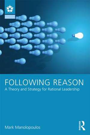 Following Reason: A Theory and Strategy for Rational Leadership de Mark Manolopoulos