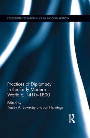 Practices of Diplomacy in the Early Modern World c.1410-1800 de Tracey A. Sowerby