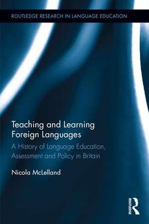 Teaching and Learning Foreign Languages: A History of Language Education, Assessment and Policy in Britain de Nicola McLelland