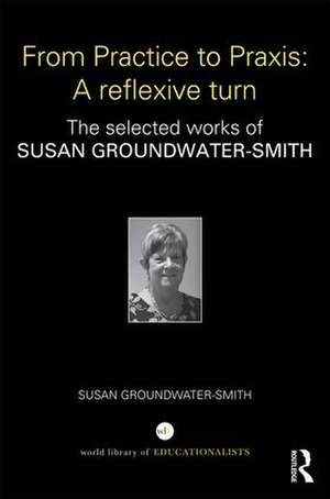 From Practice to Praxis: A reflexive turn: The selected works of Susan Groundwater-Smith de Susan Groundwater-Smith