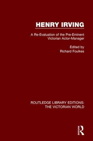 Henry Irving: A Re-Evaluation of the Pre-Eminent Victorian Actor-Manager de Richard Foulkes