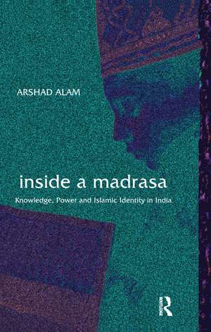 Inside a Madrasa: Knowledge, Power and Islamic Identity in India de Arshad Alam