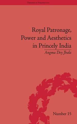 Royal Patronage, Power and Aesthetics in Princely India de Angma Dey Jhala