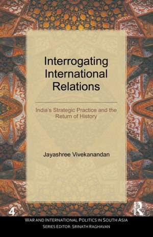 Interrogating International Relations: India's Strategic Practice and the Return of History de Jayashree Vivekanandan