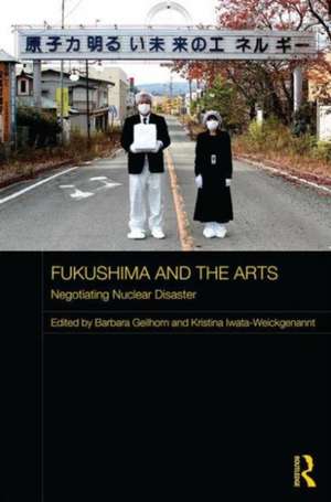 Fukushima and the Arts: Negotiating Nuclear Disaster de Barbara Geilhorn