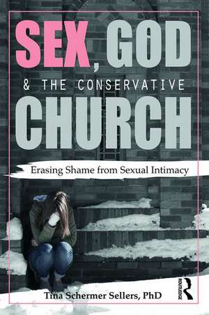 Sex, God, and the Conservative Church: Erasing Shame from Sexual Intimacy de Tina Schermer Sellers