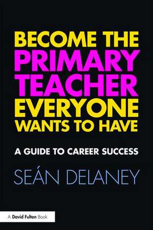 Become the Primary Teacher Everyone Wants to Have: A guide to career success de Sean Delaney