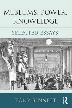 Museums, Power, Knowledge: Selected Essays de Tony Bennett