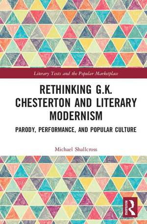 Rethinking G.K. Chesterton and Literary Modernism: Parody, Performance, and Popular Culture de Michael Shallcross