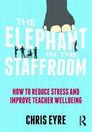 The Elephant in the Staffroom: How to reduce stress and improve teacher wellbeing de Chris Eyre