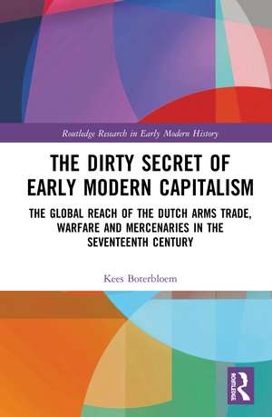 The Dirty Secret of Early Modern Capitalism: The Global Reach of the Dutch Arms Trade, Warfare and Mercenaries in the Seventeenth Century de Kees Boterbloem